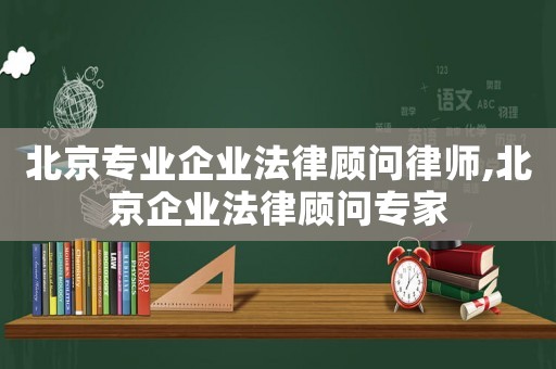 北京專業企業法律顧問律師,北京企業法律顧問專家