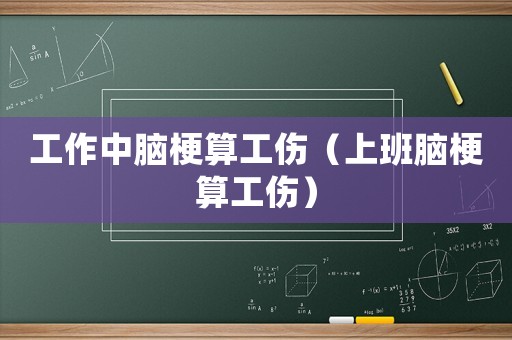 工作中腦梗算工傷（上班腦梗算工傷）