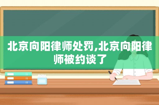 北京向陽律師處罰,北京向陽律師被約談了