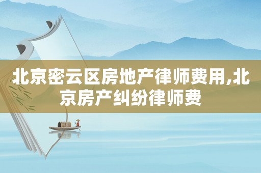 北京密云區房地產律師費用,北京房產糾紛律師費