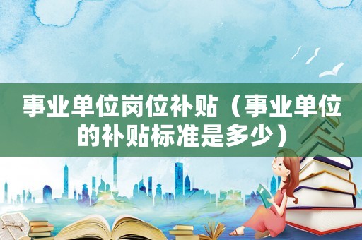 事業單位崗位補貼（事業單位的補貼標準是多少）