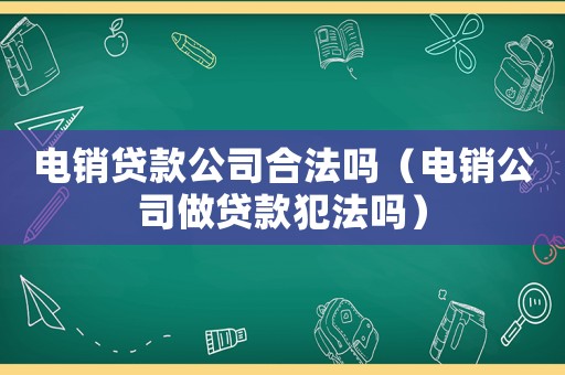 電銷貸款公司合法嗎（電銷公司做貸款犯法嗎）