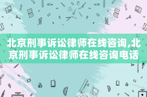 北京刑事訴訟律師在線咨詢,北京刑事訴訟律師在線咨詢電話