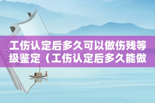 工傷認定后多久可以做傷殘等級鑒定（工傷認定后多久能做傷殘鑒定）
