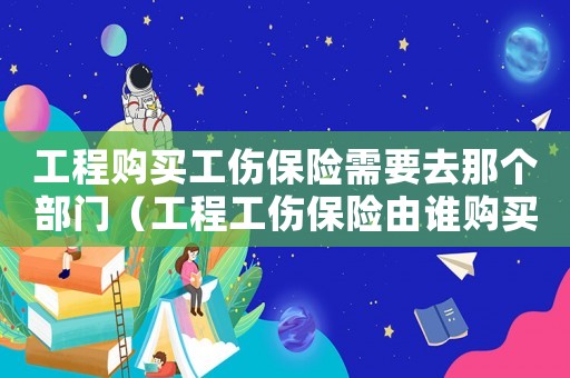 工程購買工傷保險需要去那個部門（工程工傷保險由誰購買）