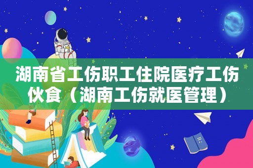 湖南省工傷職工住院醫療工傷伙食（湖南工傷就醫管理）