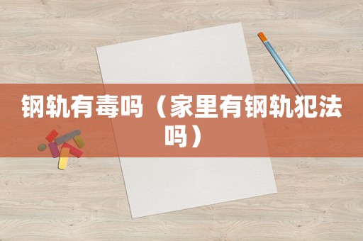 鋼軌有毒嗎（家里有鋼軌犯法嗎）