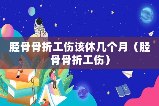 脛骨骨折工傷該休幾個月（脛骨骨折工傷）