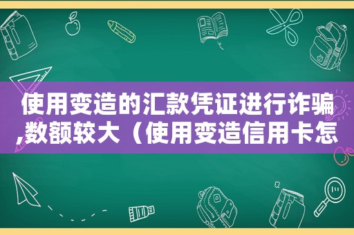 使用變造的匯款憑證進行詐騙,數額較大（使用變造信用卡怎么定罪）