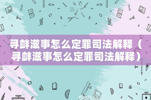 尋釁滋事怎么定罪司法解釋（尋釁滋事怎么定罪司法解釋）