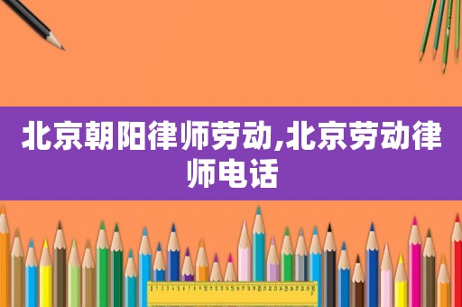 北京朝陽律師勞動,北京勞動律師電話
