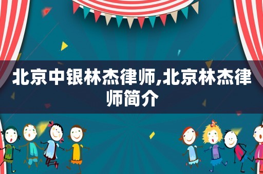 北京中銀林杰律師,北京林杰律師簡介