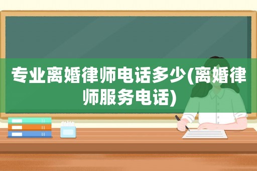 專業離婚律師電話多少(離婚律師服務電話)