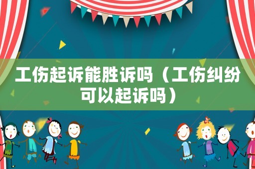 工傷起訴能勝訴嗎（工傷糾紛可以起訴嗎）