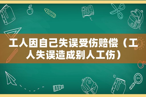 工人因自己失誤受傷賠償（工人失誤造成別人工傷）