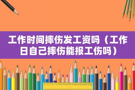 工作時間摔傷發工資嗎（工作日自己摔傷能報工傷嗎）