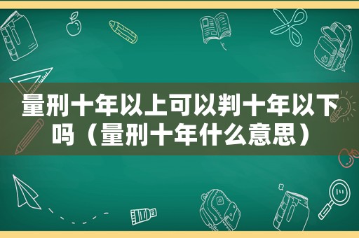 量刑十年以上可以判十年以下嗎（量刑十年什么意思）