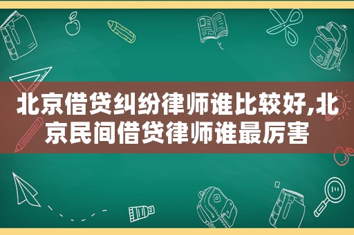北京借貸糾紛律師誰比較好,北京民間借貸律師誰最厲害