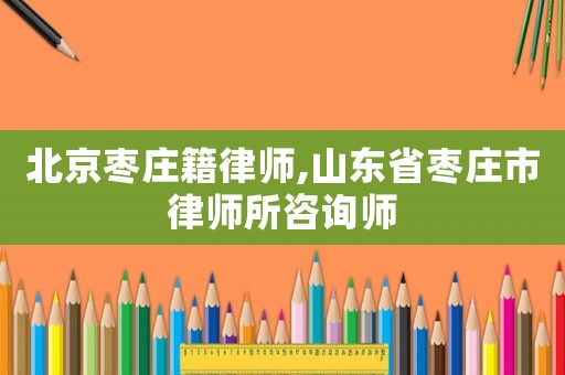 北京棗莊籍律師,山東省棗莊市律師所咨詢師