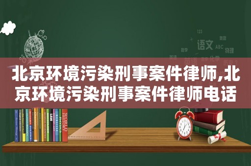 北京環(huán)境污染刑事案件律師,北京環(huán)境污染刑事案件律師電話
