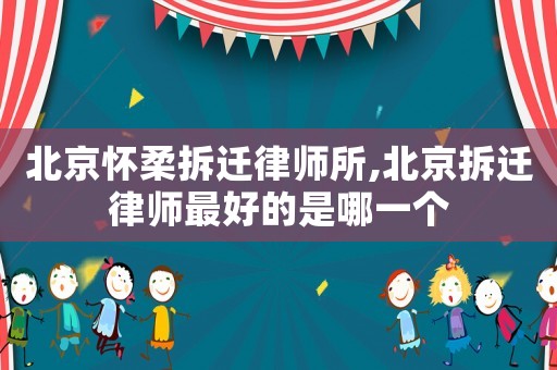 北京懷柔拆遷律師所,北京拆遷律師最好的是哪一個