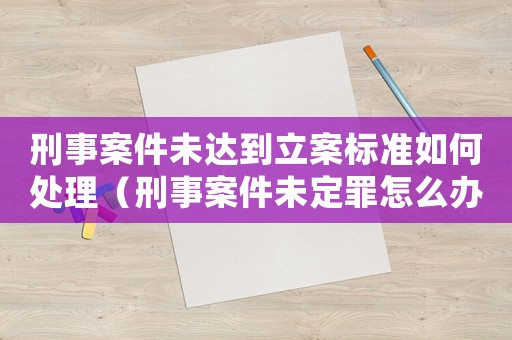 刑事案件未達到立案標準如何處理（刑事案件未定罪怎么辦）