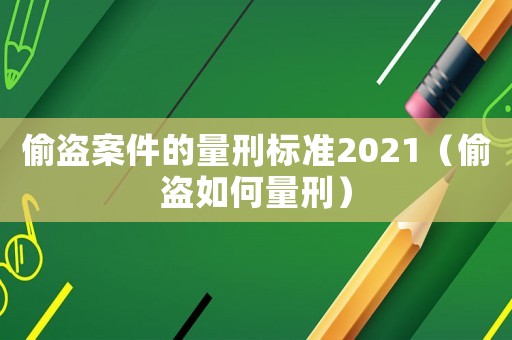 偷盜案件的量刑標準2021（偷盜如何量刑）