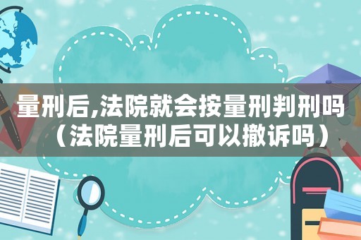 量刑后,法院就會(huì)按量刑判刑嗎（法院量刑后可以撤訴嗎）