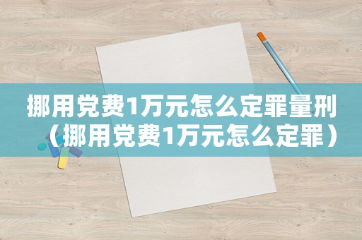 挪用黨費1萬元怎么定罪量刑（挪用黨費1萬元怎么定罪）