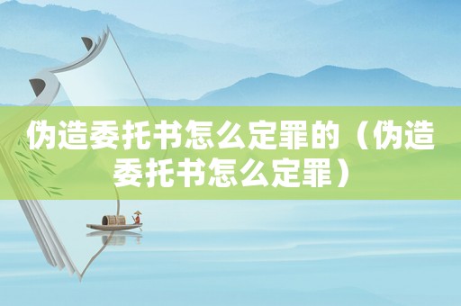 偽造委托書怎么定罪的（偽造委托書怎么定罪）