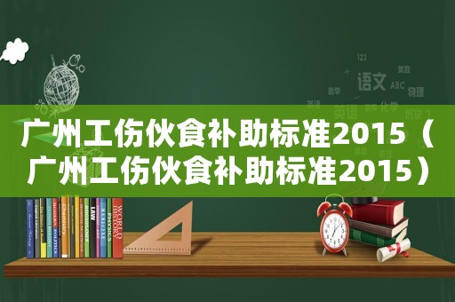 廣州工傷伙食補助標準2015（廣州工傷伙食補助標準2015）