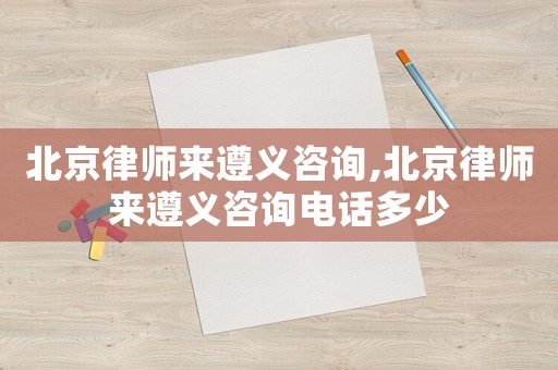 北京律師來遵義咨詢,北京律師來遵義咨詢電話多少