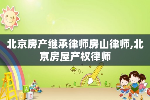 北京房產(chǎn)繼承律師房山律師,北京房屋產(chǎn)權(quán)律師