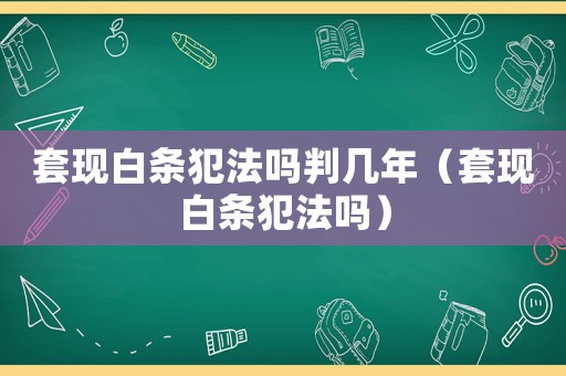 套現白條犯法嗎判幾年（套現白條犯法嗎）