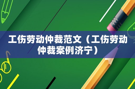 工傷勞動仲裁范文（工傷勞動仲裁案例濟寧）