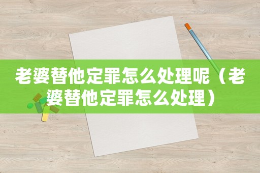 老婆替他定罪怎么處理呢（老婆替他定罪怎么處理）
