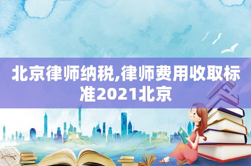 北京律師納稅,律師費用收取標準2021北京