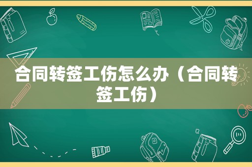 合同轉簽工傷怎么辦（合同轉簽工傷）