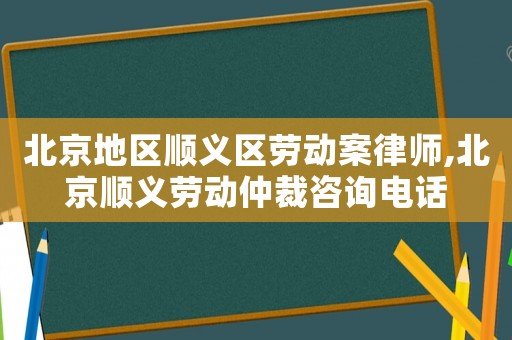 北京地區順義區勞動案律師,北京順義勞動仲裁咨詢電話
