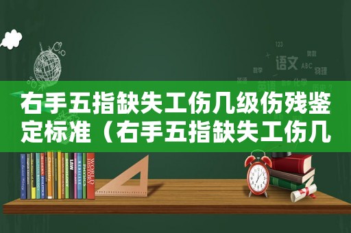 右手五指缺失工傷幾級傷殘鑒定標(biāo)準(zhǔn)（右手五指缺失工傷幾級傷殘）