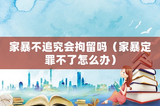 家暴不追究會拘留嗎（家暴定罪不了怎么辦）