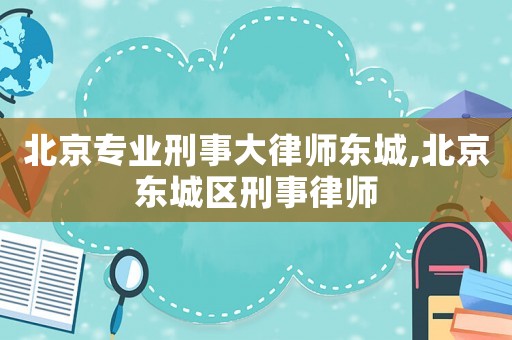 北京專業(yè)刑事大律師東城,北京東城區(qū)刑事律師