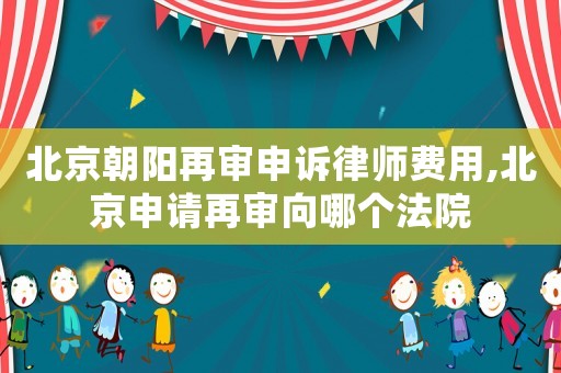 北京朝陽再審申訴律師費用,北京申請再審向哪個法院
