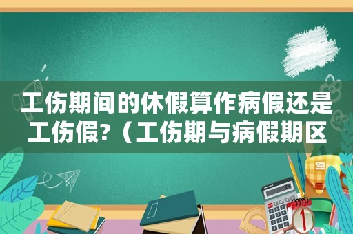 工傷期間的休假算作病假還是工傷假?（工傷期與病假期區別）