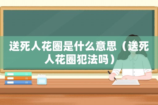 送死人花圈是什么意思（送死人花圈犯法嗎）