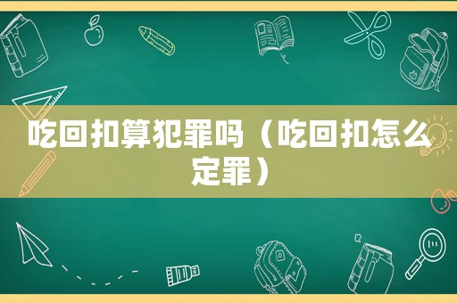 吃回扣算犯罪嗎（吃回扣怎么定罪）