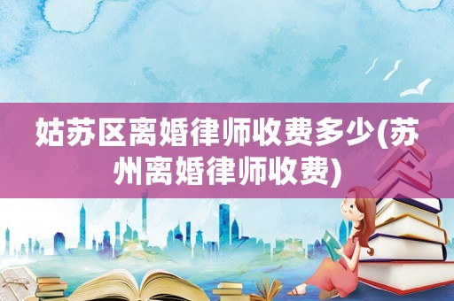 姑蘇區(qū)離婚律師收費(fèi)多少(蘇州離婚律師收費(fèi))