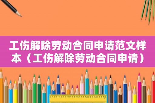 工傷解除勞動合同申請范文樣本（工傷解除勞動合同申請）