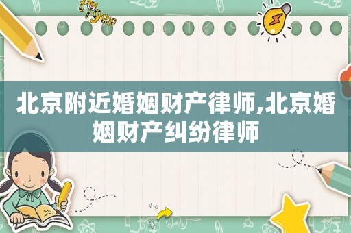 北京附近婚姻財產律師,北京婚姻財產糾紛律師