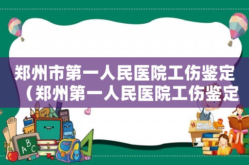 鄭州市第一人民醫(yī)院工傷鑒定（鄭州第一人民醫(yī)院工傷鑒定）